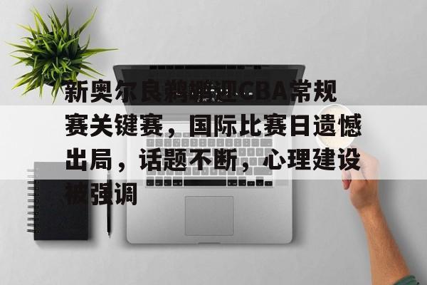 新奥尔良鹈鹕迎CBA常规赛关键赛，国际比赛日遗憾出局，话题不断，心理建设被强调的简单介绍-半岛体育